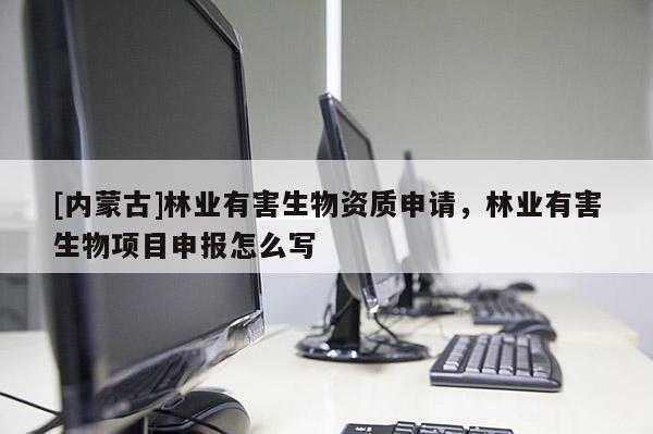 [内蒙古]林业有害生物资质申请，林业有害生物项目申报怎么写