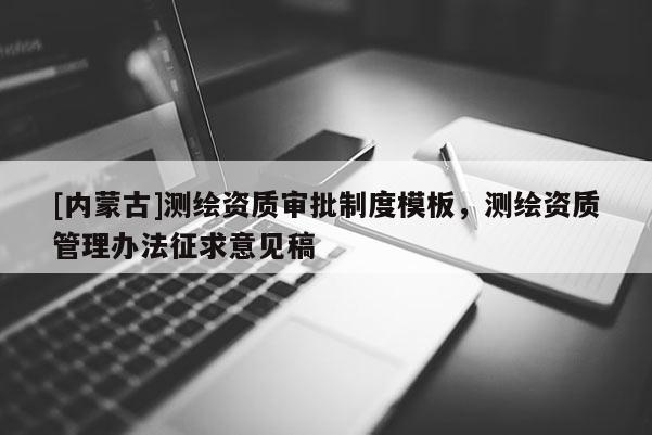 [内蒙古]测绘资质审批制度模板，测绘资质管理办法征求意见稿