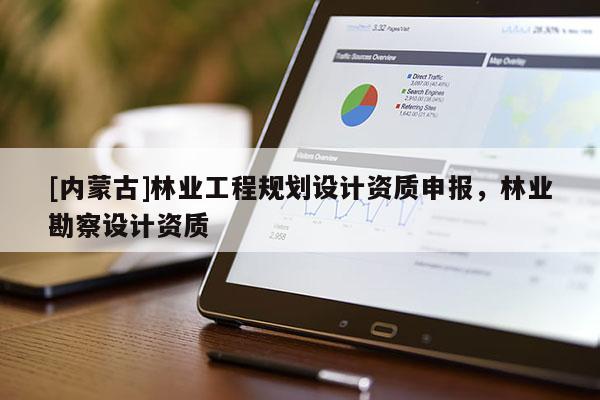 [内蒙古]林业工程规划设计资质申报，林业勘察设计资质