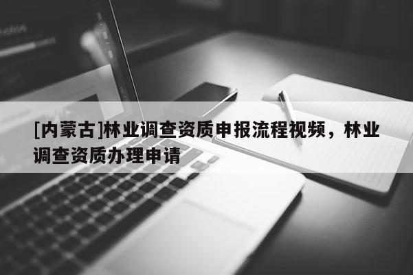 [内蒙古]林业调查资质申报流程视频，林业调查资质办理申请