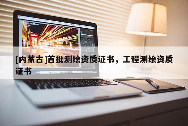 [内蒙古]首批测绘资质证书，工程测绘资质证书