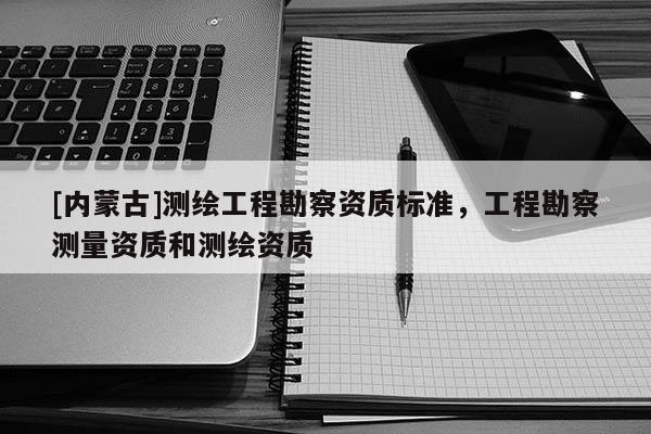 [内蒙古]测绘工程勘察资质标准，工程勘察测量资质和测绘资质