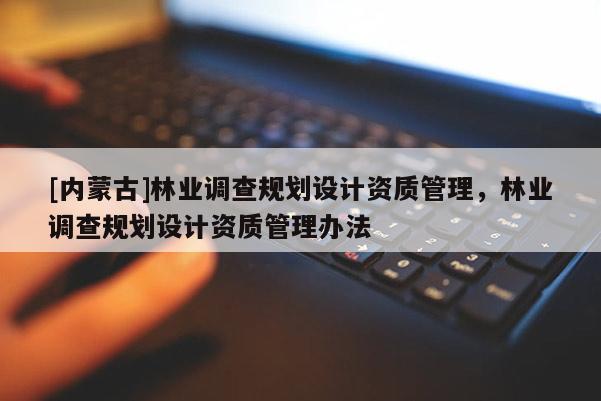 [内蒙古]林业调查规划设计资质管理，林业调查规划设计资质管理办法