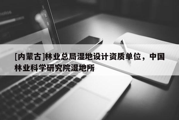 [内蒙古]林业总局湿地设计资质单位，中国林业科学研究院湿地所