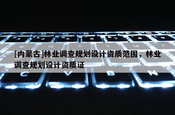 [内蒙古]林业调查规划设计资质范围，林业调查规划设计资质证