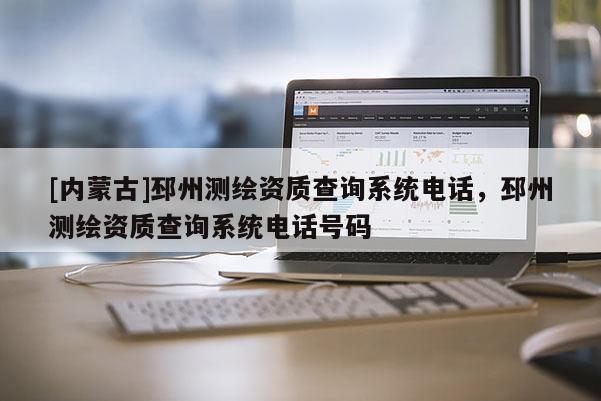 [内蒙古]邳州测绘资质查询系统电话，邳州测绘资质查询系统电话号码