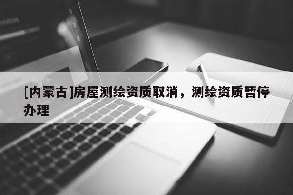 [内蒙古]房屋测绘资质取消，测绘资质暂停办理
