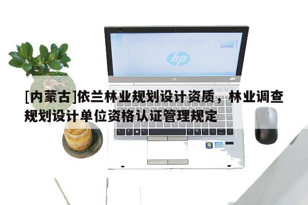 [内蒙古]依兰林业规划设计资质，林业调查规划设计单位资格认证管理规定