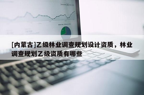 [内蒙古]乙级林业调查规划设计资质，林业调查规划乙级资质有哪些