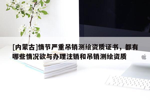 [内蒙古]情节严重吊销测绘资质证书，都有哪些情况欲与办理注销和吊销测绘资质