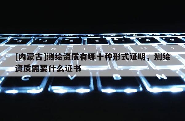 [内蒙古]测绘资质有哪十种形式证明，测绘资质需要什么证书