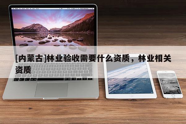 [内蒙古]林业验收需要什么资质，林业相关资质