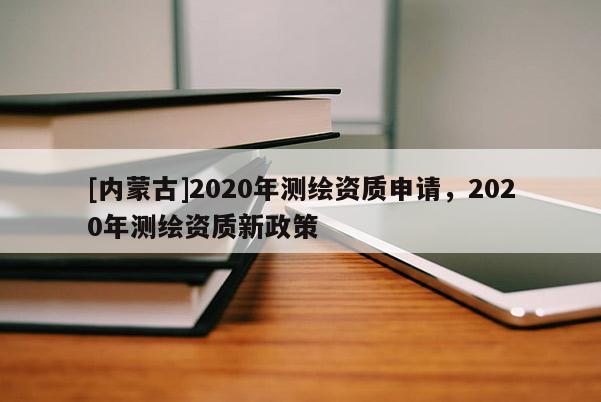[内蒙古]2020年测绘资质申请，2020年测绘资质新政策