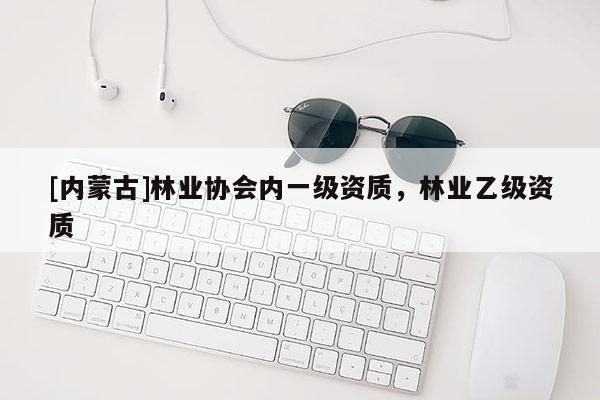[内蒙古]林业协会内一级资质，林业乙级资质