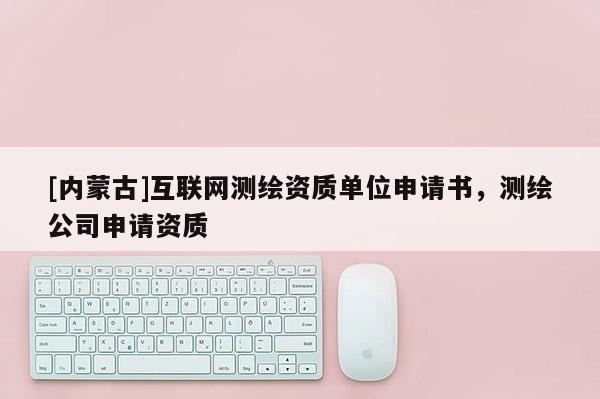 [内蒙古]互联网测绘资质单位申请书，测绘公司申请资质