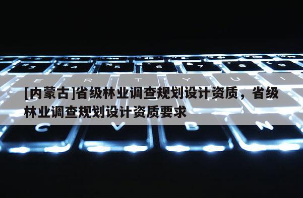[内蒙古]省级林业调查规划设计资质，省级林业调查规划设计资质要求