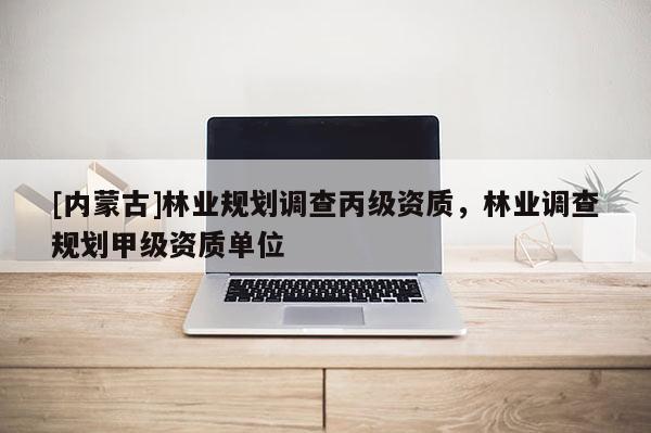 [内蒙古]林业规划调查丙级资质，林业调查规划甲级资质单位