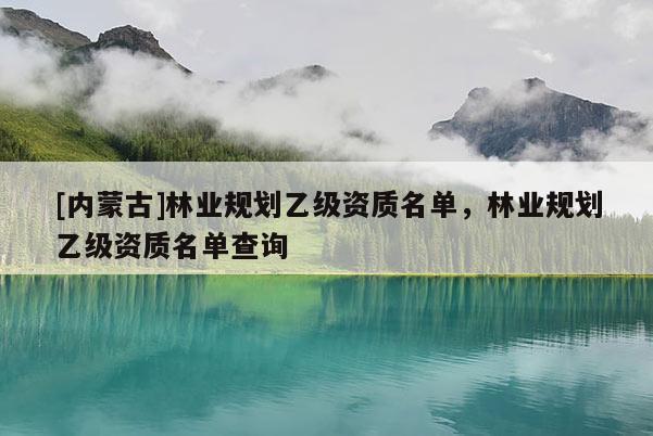 [内蒙古]林业规划乙级资质名单，林业规划乙级资质名单查询