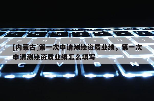 [内蒙古]第一次申请测绘资质业绩，第一次申请测绘资质业绩怎么填写