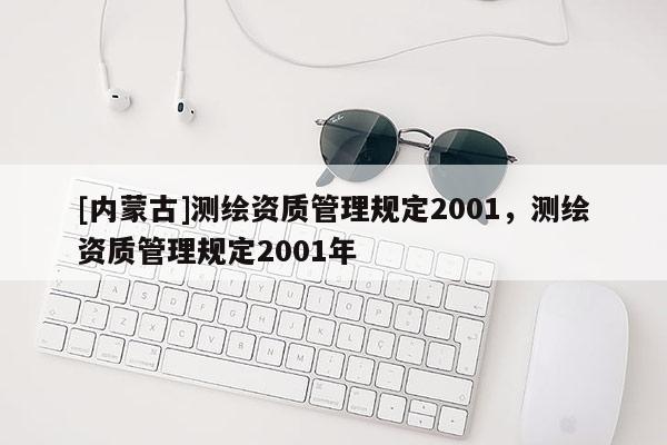 [内蒙古]测绘资质管理规定2001，测绘资质管理规定2001年