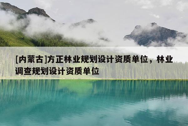 [内蒙古]方正林业规划设计资质单位，林业调查规划设计资质单位