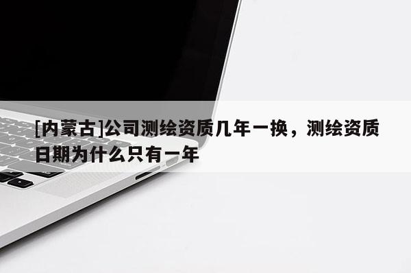 [内蒙古]公司测绘资质几年一换，测绘资质日期为什么只有一年