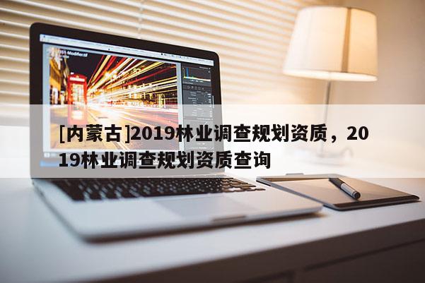 [内蒙古]2019林业调查规划资质，2019林业调查规划资质查询