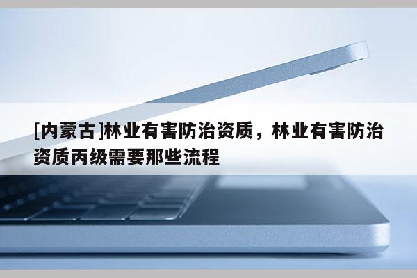 [内蒙古]林业有害防治资质，林业有害防治资质丙级需要那些流程