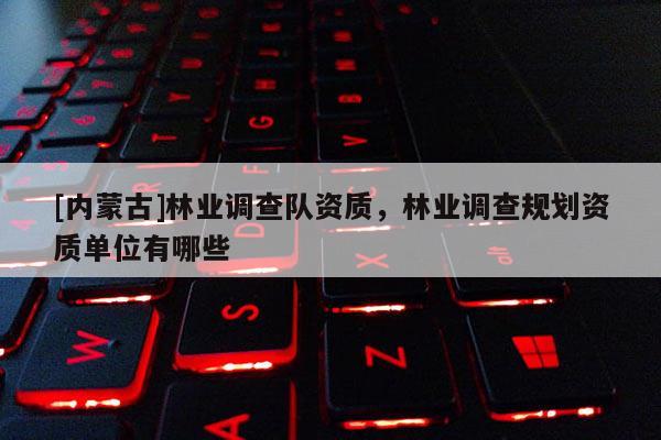 [内蒙古]林业调查队资质，林业调查规划资质单位有哪些