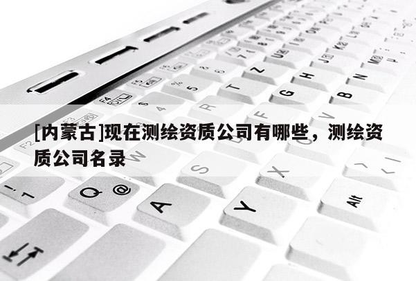 [内蒙古]现在测绘资质公司有哪些，测绘资质公司名录