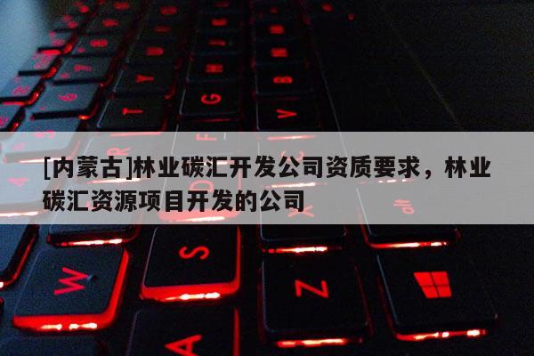[内蒙古]林业碳汇开发公司资质要求，林业碳汇资源项目开发的公司