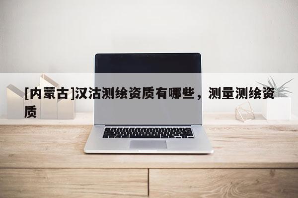 [内蒙古]汉沽测绘资质有哪些，测量测绘资质