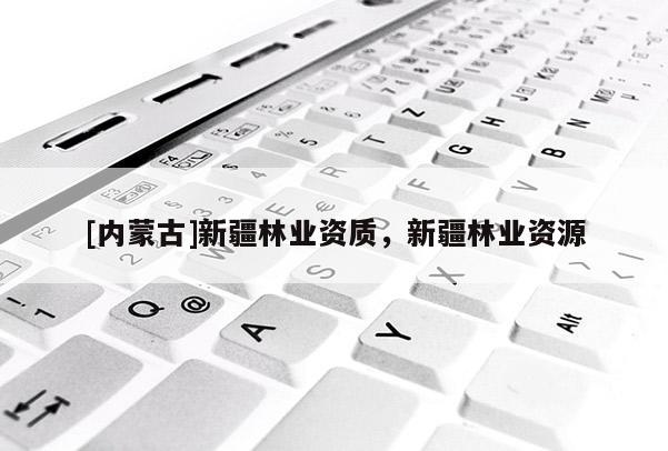[内蒙古]新疆林业资质，新疆林业资源