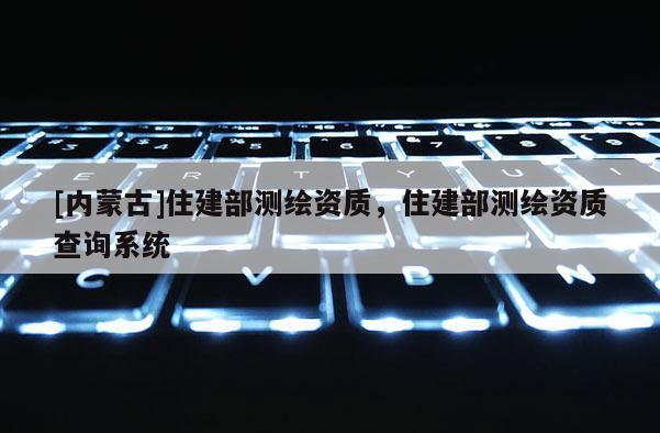 [内蒙古]住建部测绘资质，住建部测绘资质查询系统
