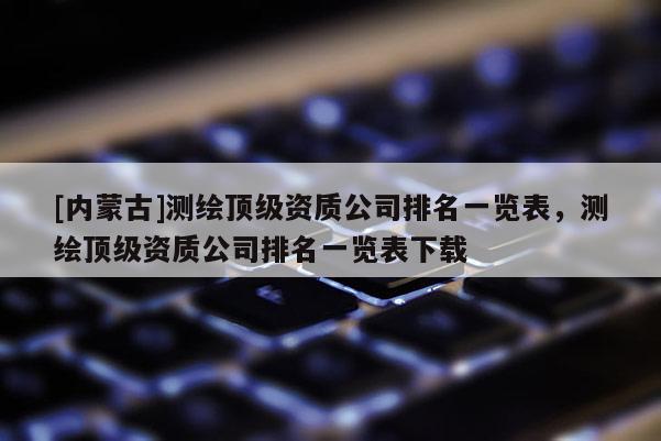 [内蒙古]测绘顶级资质公司排名一览表，测绘顶级资质公司排名一览表下载