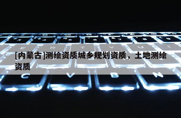 [内蒙古]测绘资质城乡规划资质，土地测绘资质