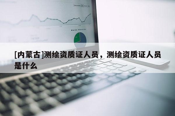 [内蒙古]测绘资质证人员，测绘资质证人员是什么