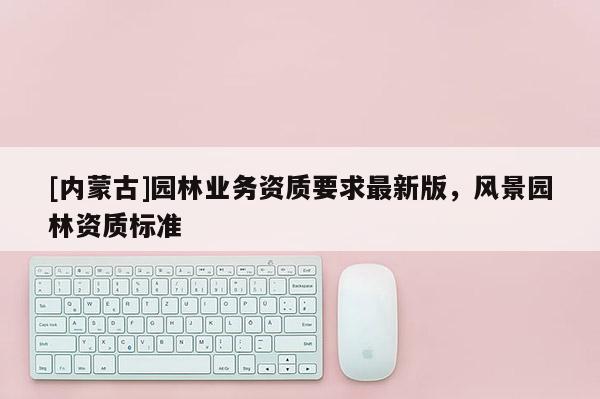 [内蒙古]园林业务资质要求最新版，风景园林资质标准