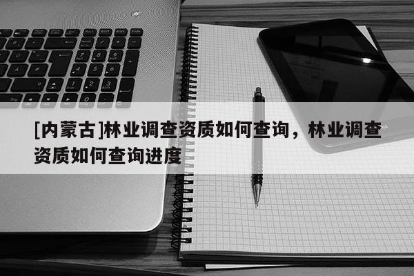 [内蒙古]林业调查资质如何查询，林业调查资质如何查询进度
