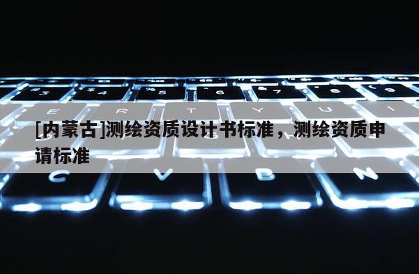 [内蒙古]测绘资质设计书标准，测绘资质申请标准