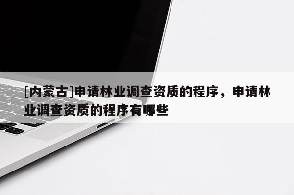 [内蒙古]申请林业调查资质的程序，申请林业调查资质的程序有哪些