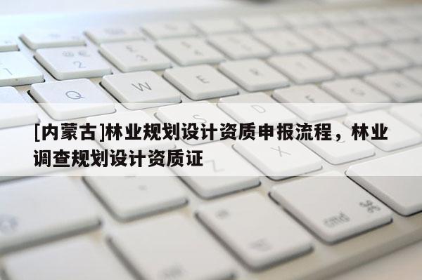 [内蒙古]林业规划设计资质申报流程，林业调查规划设计资质证