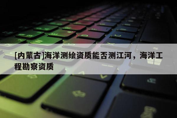 [内蒙古]海洋测绘资质能否测江河，海洋工程勘察资质