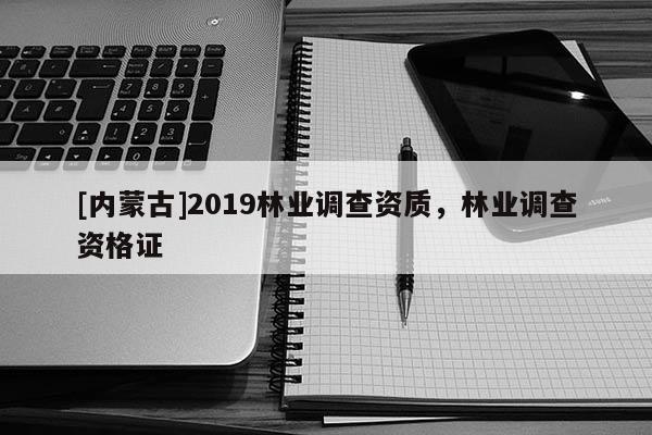 [内蒙古]2019林业调查资质，林业调查资格证