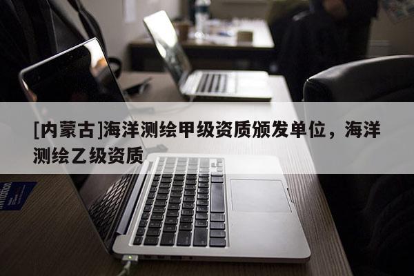 [内蒙古]海洋测绘甲级资质颁发单位，海洋测绘乙级资质