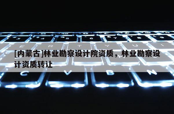 [内蒙古]林业勘察设计院资质，林业勘察设计资质转让