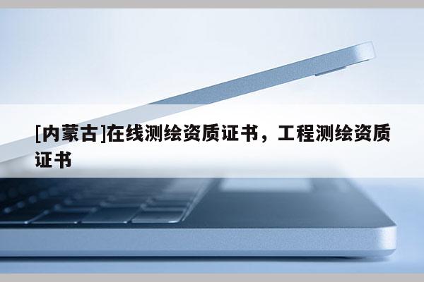 [内蒙古]在线测绘资质证书，工程测绘资质证书