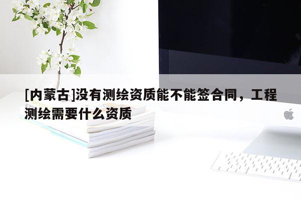 [内蒙古]没有测绘资质能不能签合同，工程测绘需要什么资质