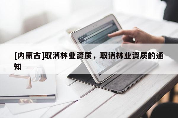 [内蒙古]取消林业资质，取消林业资质的通知