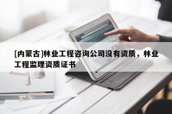 [内蒙古]林业工程咨询公司没有资质，林业工程监理资质证书